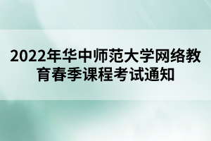 2022年華中師范大學網絡教育春季課程考試通知